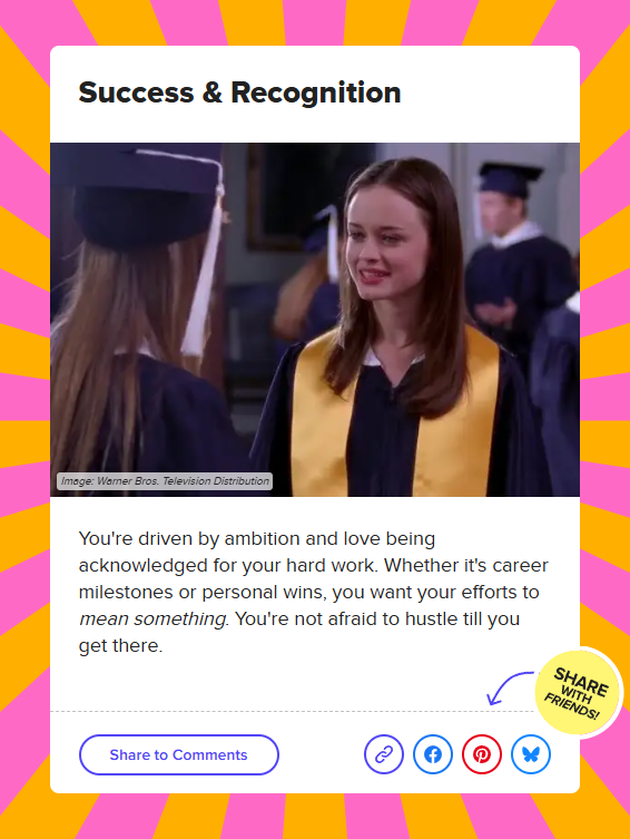 Success and Recognition. You're driven by ambition and love being acknowledged for your hard work. Whether it's career milestones or personal wins, you want your efforts to mean something. You're not afraid to hustle till you get there.